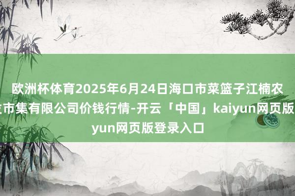 欧洲杯体育2025年6月24日海口市菜篮子江楠农家具批发市集有限公司价钱行情-开云「中国」kaiyun网页版登录入口
