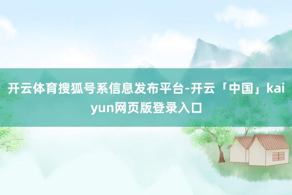 开云体育搜狐号系信息发布平台-开云「中国」kaiyun网页版登录入口