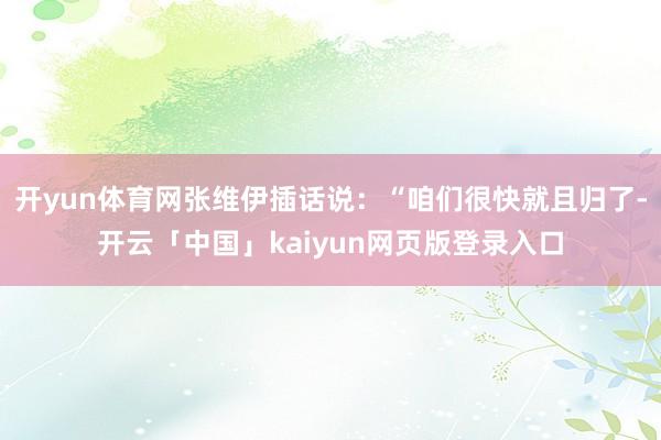 开yun体育网张维伊插话说：“咱们很快就且归了-开云「中国」kaiyun网页版登录入口