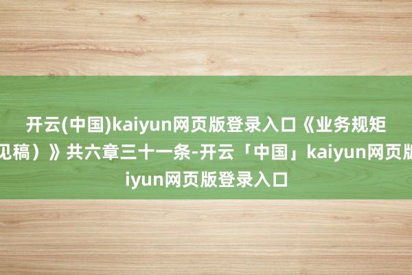 开云(中国)kaiyun网页版登录入口《业务规矩（征求成见稿）》共六章三十一条-开云「中国」kaiyun网页版登录入口