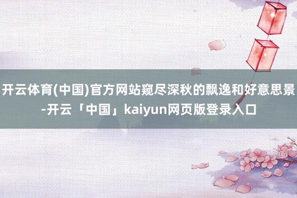 开云体育(中国)官方网站窥尽深秋的飘逸和好意思景-开云「中国」kaiyun网页版登录入口