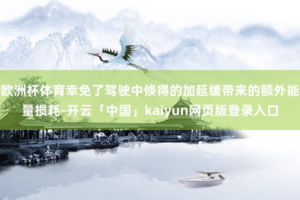 欧洲杯体育幸免了驾驶中倏得的加延缓带来的额外能量损耗-开云「中国」kaiyun网页版登录入口