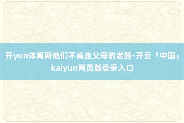 开yun体育网他们不肯走父母的老路-开云「中国」kaiyun网页版登录入口