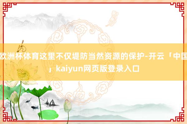 欧洲杯体育这里不仅堤防当然资源的保护-开云「中国」kaiyun网页版登录入口