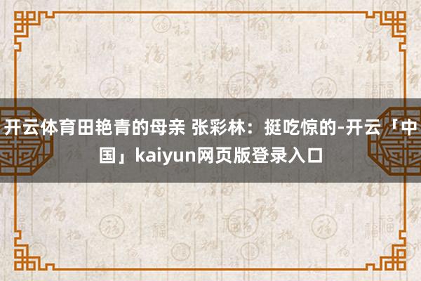 开云体育田艳青的母亲 张彩林：挺吃惊的-开云「中国」kaiyun网页版登录入口