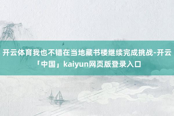开云体育我也不错在当地藏书楼继续完成挑战-开云「中国」kaiyun网页版登录入口