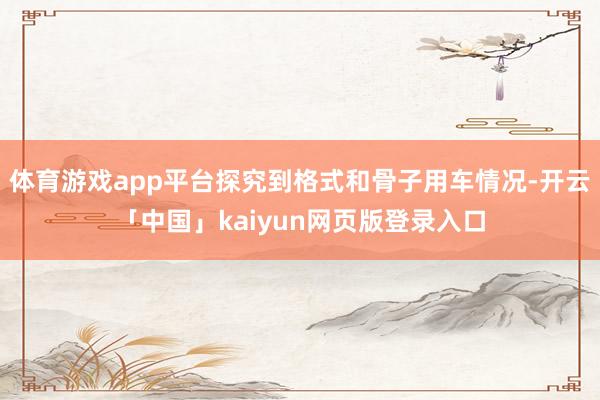体育游戏app平台探究到格式和骨子用车情况-开云「中国」kaiyun网页版登录入口