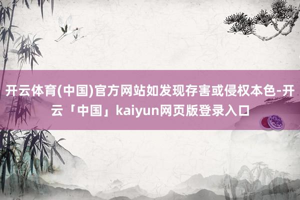 开云体育(中国)官方网站如发现存害或侵权本色-开云「中国」kaiyun网页版登录入口