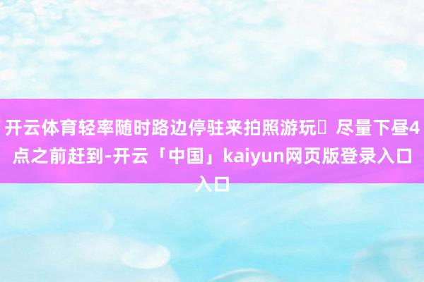 开云体育轻率随时路边停驻来拍照游玩✅尽量下昼4点之前赶到-开云「中国」kaiyun网页版登录入口