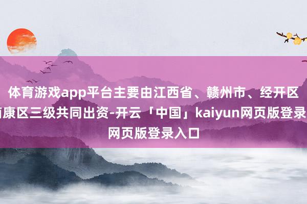 体育游戏app平台主要由江西省、赣州市、经开区及南康区三级共同出资-开云「中国」kaiyun网页版登录入口