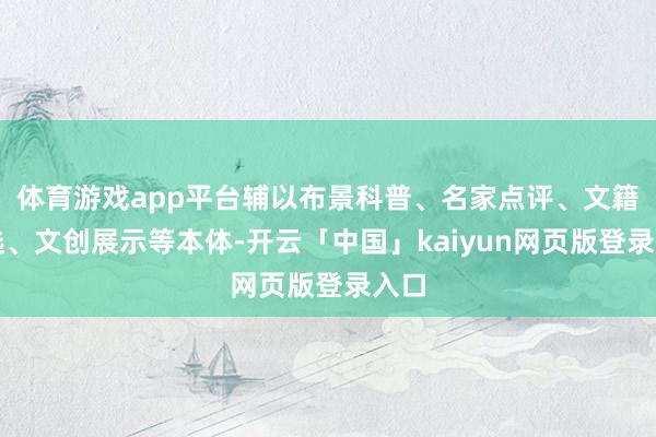体育游戏app平台辅以布景科普、名家点评、文籍推选、文创展示等本体-开云「中国」kaiyun网页版登录入口