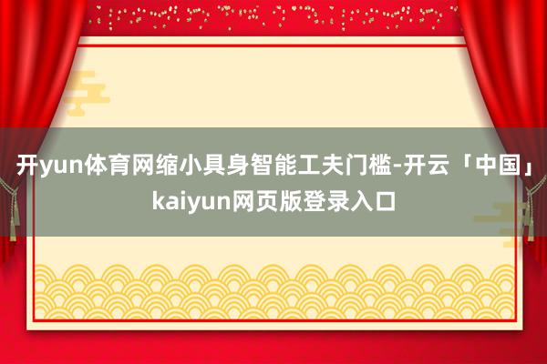 开yun体育网缩小具身智能工夫门槛-开云「中国」kaiyun网页版登录入口