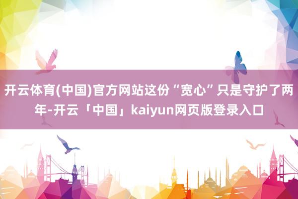 开云体育(中国)官方网站这份“宽心”只是守护了两年-开云「中国」kaiyun网页版登录入口