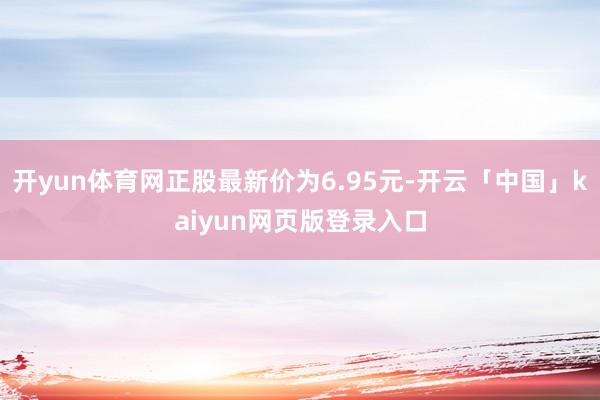 开yun体育网正股最新价为6.95元-开云「中国」kaiyun网页版登录入口