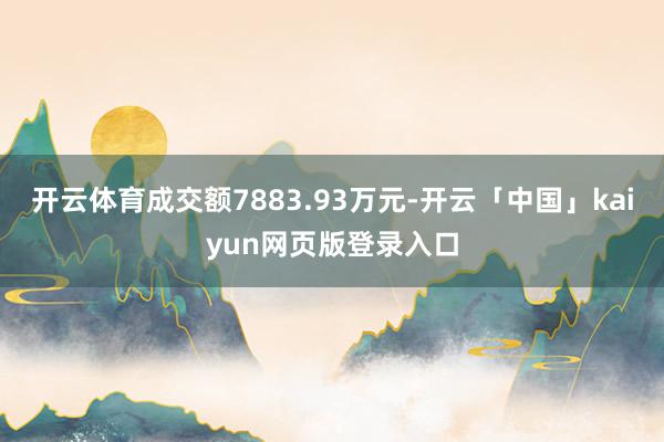 开云体育成交额7883.93万元-开云「中国」kaiyun网页版登录入口