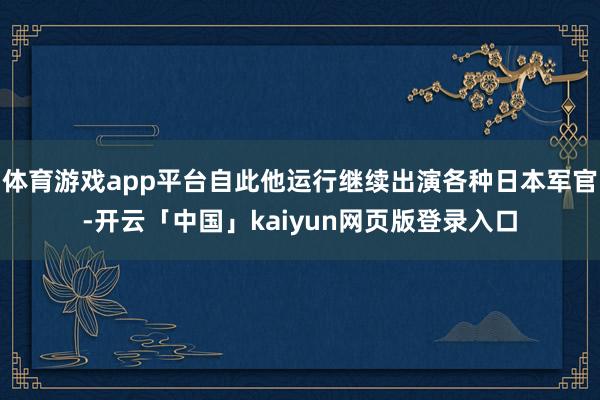 体育游戏app平台自此他运行继续出演各种日本军官-开云「中国」kaiyun网页版登录入口