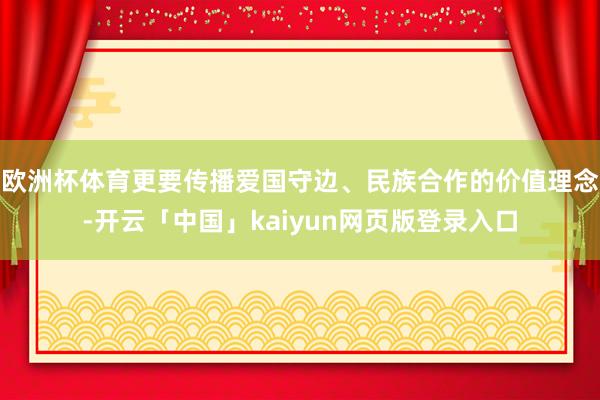 欧洲杯体育更要传播爱国守边、民族合作的价值理念-开云「中国」kaiyun网页版登录入口