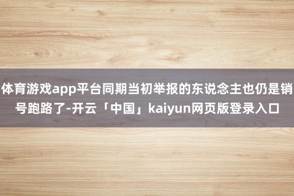 体育游戏app平台同期当初举报的东说念主也仍是销号跑路了-开云「中国」kaiyun网页版登录入口