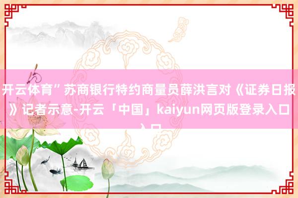 开云体育”苏商银行特约商量员薛洪言对《证券日报》记者示意-开云「中国」kaiyun网页版登录入口