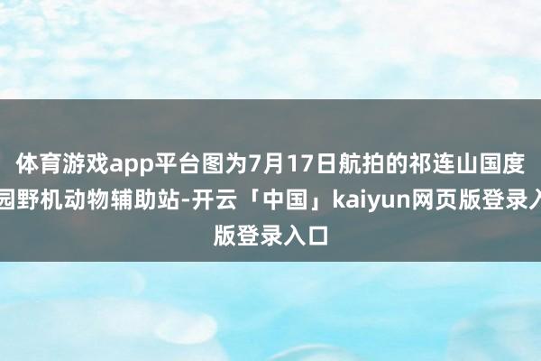 体育游戏app平台图为7月17日航拍的祁连山国度公园野机动物辅助站-开云「中国」kaiyun网页版登录入口