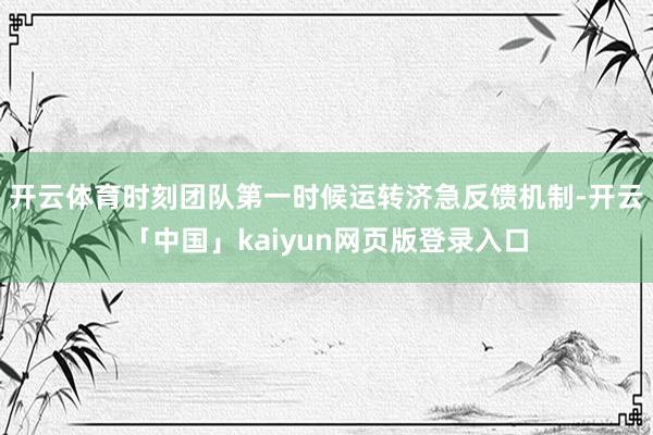 开云体育时刻团队第一时候运转济急反馈机制-开云「中国」kaiyun网页版登录入口