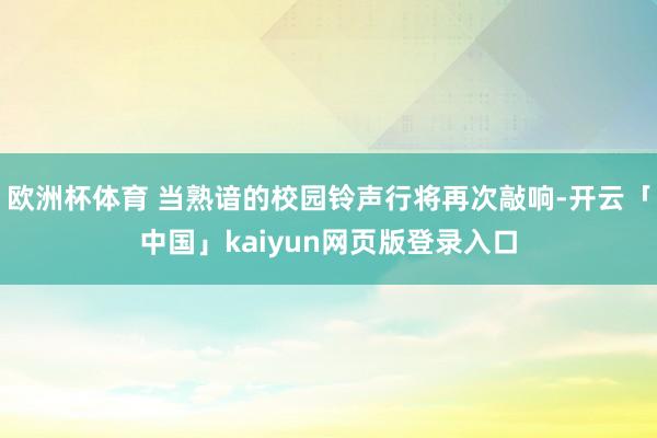 欧洲杯体育 当熟谙的校园铃声行将再次敲响-开云「中国」kaiyun网页版登录入口