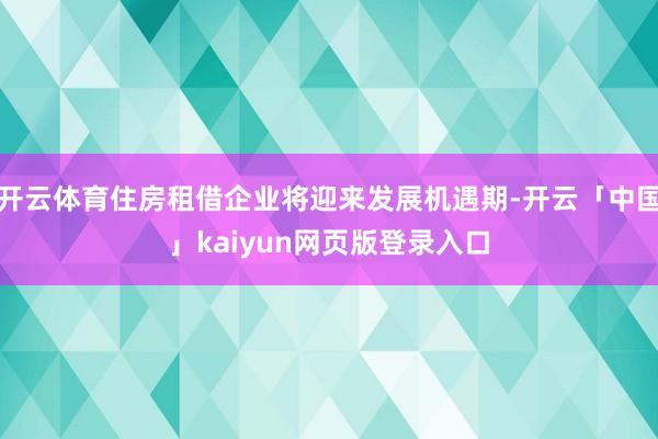 开云体育住房租借企业将迎来发展机遇期-开云「中国」kaiyun网页版登录入口
