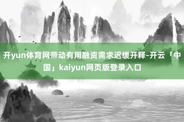 开yun体育网带动有用融资需求迟缓开释-开云「中国」kaiyun网页版登录入口