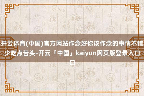开云体育(中国)官方网站作念好你该作念的事情不错少吃点苦头-开云「中国」kaiyun网页版登录入口