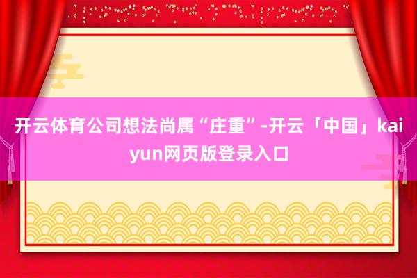 开云体育公司想法尚属“庄重”-开云「中国」kaiyun网页版登录入口