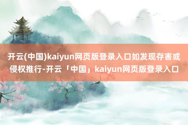 开云(中国)kaiyun网页版登录入口如发现存害或侵权推行-开云「中国」kaiyun网页版登录入口