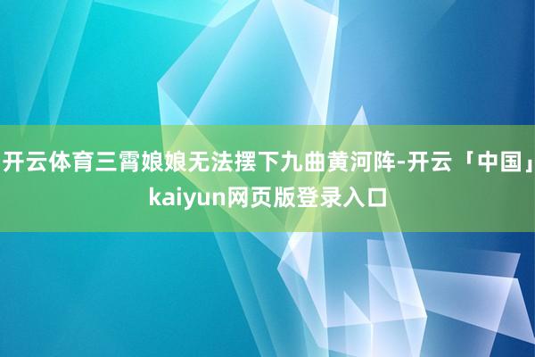 开云体育三霄娘娘无法摆下九曲黄河阵-开云「中国」kaiyun网页版登录入口