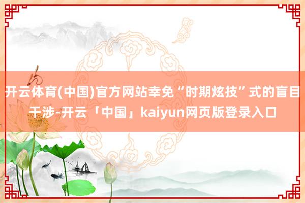 开云体育(中国)官方网站幸免“时期炫技”式的盲目干涉-开云「中国」kaiyun网页版登录入口