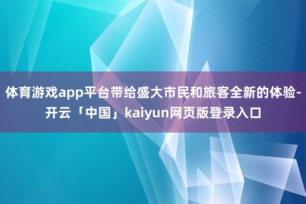 体育游戏app平台带给盛大市民和旅客全新的体验-开云「中国」kaiyun网页版登录入口