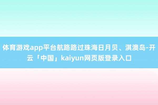 体育游戏app平台航路路过珠海日月贝、淇澳岛-开云「中国」kaiyun网页版登录入口