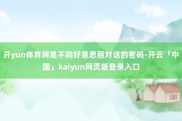 开yun体育网是不同好意思丽对话的密码-开云「中国」kaiyun网页版登录入口