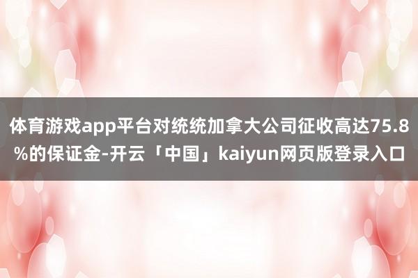体育游戏app平台对统统加拿大公司征收高达75.8%的保证金-开云「中国」kaiyun网页版登录入口