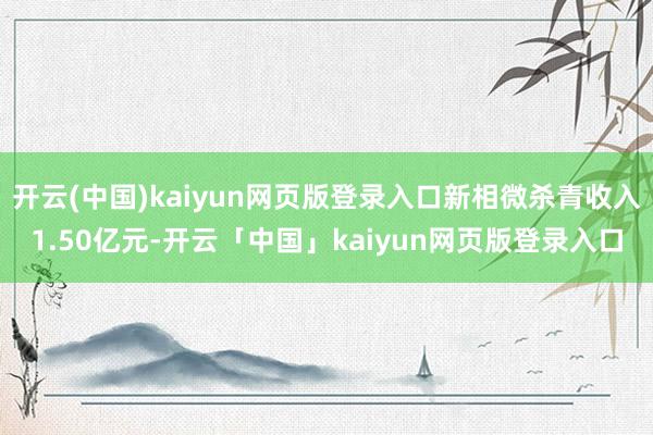开云(中国)kaiyun网页版登录入口新相微杀青收入1.50亿元-开云「中国」kaiyun网页版登录入口