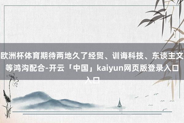 欧洲杯体育期待两地久了经贸、训诲科技、东谈主文等鸿沟配合-开云「中国」kaiyun网页版登录入口