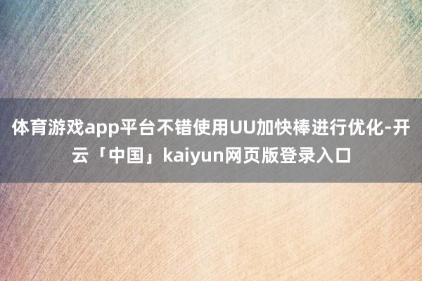 体育游戏app平台不错使用UU加快棒进行优化-开云「中国」kaiyun网页版登录入口