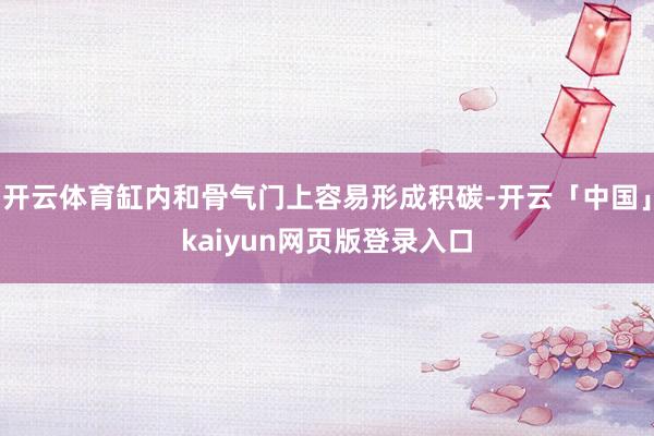 开云体育缸内和骨气门上容易形成积碳-开云「中国」kaiyun网页版登录入口