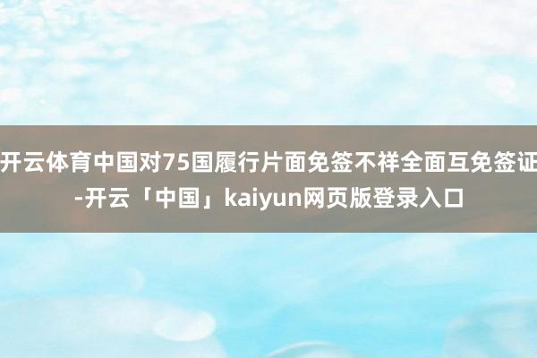 开云体育中国对75国履行片面免签不祥全面互免签证-开云「中国」kaiyun网页版登录入口