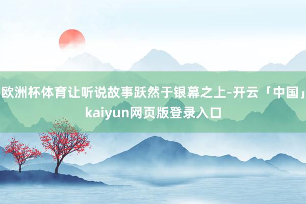欧洲杯体育让听说故事跃然于银幕之上-开云「中国」kaiyun网页版登录入口