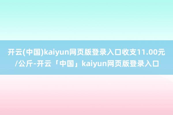开云(中国)kaiyun网页版登录入口收支11.00元/公斤-开云「中国」kaiyun网页版登录入口