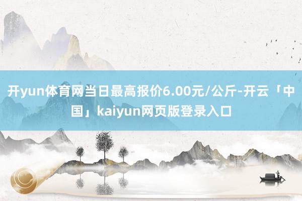 开yun体育网当日最高报价6.00元/公斤-开云「中国」kaiyun网页版登录入口