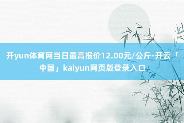 开yun体育网当日最高报价12.00元/公斤-开云「中国」kaiyun网页版登录入口