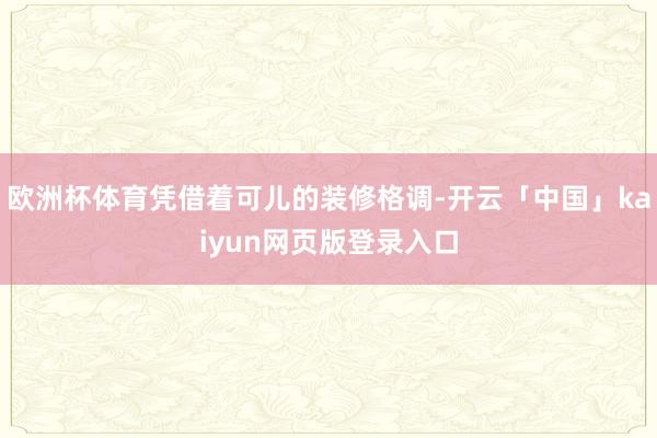 欧洲杯体育凭借着可儿的装修格调-开云「中国」kaiyun网页版登录入口