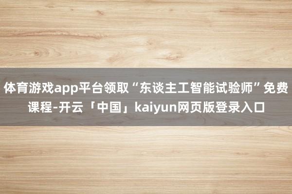 体育游戏app平台领取“东谈主工智能试验师”免费课程-开云「中国」kaiyun网页版登录入口
