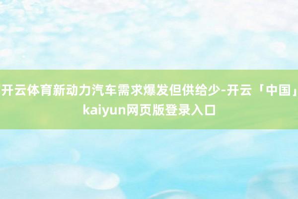 开云体育新动力汽车需求爆发但供给少-开云「中国」kaiyun网页版登录入口