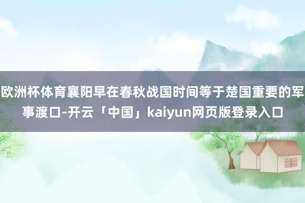 欧洲杯体育襄阳早在春秋战国时间等于楚国重要的军事渡口-开云「中国」kaiyun网页版登录入口